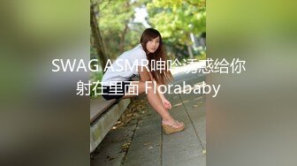 SWAG ASMR呻吟诱惑给你射在里面 Florababy