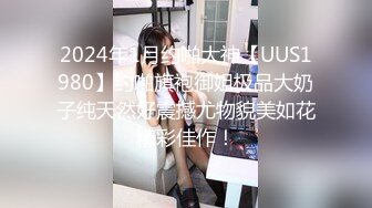 2024年1月约啪大神【UUS1980】约啪旗袍御姐极品大奶子纯天然好震撼尤物貌美如花精彩佳作！