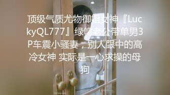 顶级气质尤物御姐女神『LuckyQL777』绿帽老公带单男3P车震小骚妻，别人眼中的高冷女神 实际是一心求操的母狗