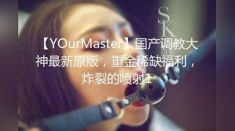 【YOurMaster】国产调教大神最新原版，重金稀缺福利，炸裂的喷射1