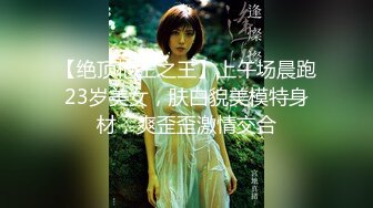 【绝顶枪王之王】上午场晨跑23岁美女，肤白貌美模特身材，爽歪歪激情交合