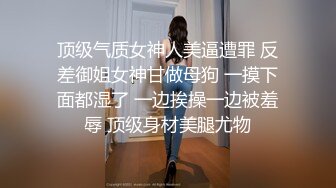 顶级气质女神人美逼遭罪 反差御姐女神甘做母狗 一摸下面都湿了 一边挨操一边被羞辱 顶级身材美腿尤物