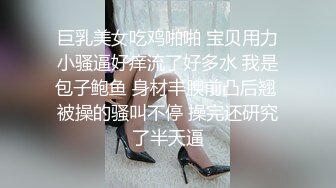 巨乳美女吃鸡啪啪 宝贝用力小骚逼好痒流了好多水 我是包子鲍鱼 身材丰腴前凸后翘 被操的骚叫不停 操完还研究了半天逼