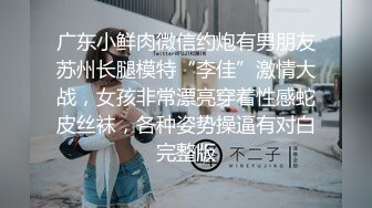 广东小鲜肉微信约炮有男朋友苏州长腿模特“李佳”激情大战，女孩非常漂亮穿着性感蛇皮丝袜，各种姿势操逼有对白完整版