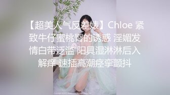 【超美人气反差婊】Chloe 紧致牛仔蜜桃臀的诱惑 淫媚发情白带泛滥 阳具湿淋淋后入解痒 速插高潮痉挛颤抖