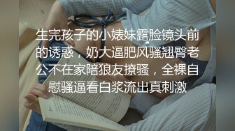 生完孩子的小婊妹露脸镜头前的诱惑，奶大逼肥风骚翘臀老公不在家陪狼友撩骚，全裸自慰骚逼看白浆流出真刺激