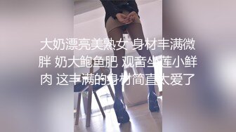 大奶漂亮美熟女 身材丰满微胖 奶大鲍鱼肥 观音坐莲小鲜肉 这丰满的身材简直太爱了