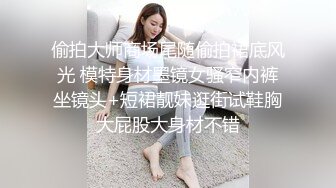 偷拍大师商场尾随偷拍裙底风光 模特身材墨镜女骚窄内裤坐镜头+短裙靓妹逛街试鞋胸大屁股大身材不错