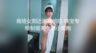 商场女厕近距离偷拍 珠宝专柜制服美女的小黑鲍