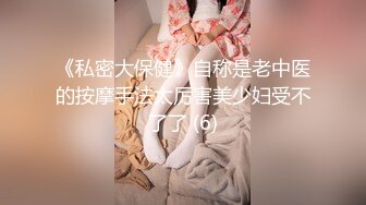 《私密大保健》自称是老中医的按摩手法太厉害美少妇受不了了 (6)