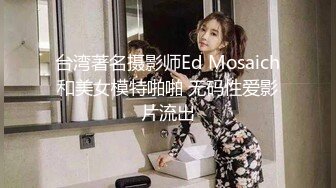 台湾著名摄影师Ed Mosaich和美女模特啪啪 无码性爱影片流出