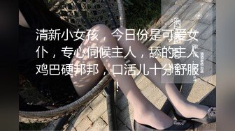 清新小女孩，今日份是可爱女仆，专心伺候主人，舔的主人鸡巴硬邦邦，口活儿十分舒服！