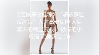 《硬核重磅推荐》“超多露脸反差婊”人前高贵女神 人后富人的精盆 身材一级棒的小母狗 完美露脸 (3)