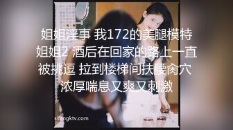 姐姐淫事 我172的美腿模特姐姐2 酒后在回家的路上一直被挑逗 拉到楼梯间扶腰肏穴 浓厚喘息又爽又刺激