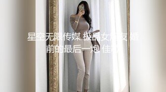 星空无限传媒 极品女炮友 婚前的最后一炮 佳芯