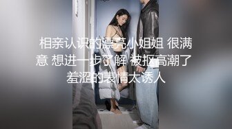 相亲认识的漂亮小姐姐 很满意 想进一步了解 被抠高潮了 羞涩的表情太诱人