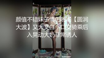 颜值不错妹子情侣啪啪【圆润大波】又大又白，口交骑乘后入晃动大奶非常诱人