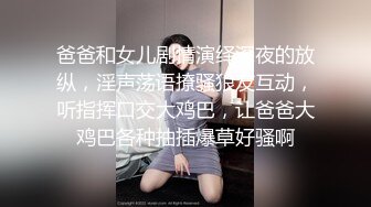 爸爸和女儿剧情演绎深夜的放纵，淫声荡语撩骚狼友互动，听指挥口交大鸡巴，让爸爸大鸡巴各种抽插爆草好骚啊