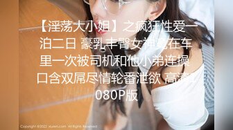 【淫荡大小姐】之疯狂性爱一泊二日 豪乳丰臀女神竟在车里一次被司机和他小弟连操 口含双屌尽情轮番泄欲 高清1080P版