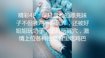 精彩4P，年轻露脸的漂亮妹子不但被两小哥玩弄，还被好姐姐玩奶子，道具玩骚穴，激情上位各种抽插嘴里吃鸡巴