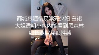 商城跟随偷窥漂亮少妇 白裙大姐透明小内内能看到黑森林 细长腿屁屁很性感