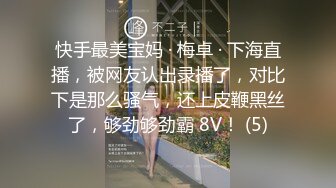 快手最美宝妈 · 梅卓 · 下海直播，被网友认出录播了，对比下是那么骚气，还上皮鞭黑丝了，够劲够劲霸 8V！ (5)