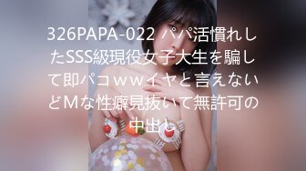 326PAPA-022 パパ活慣れしたSSS級現役女子大生を騙して即パコｗｗイヤと言えないどМな性癖見抜いて無許可の中出し