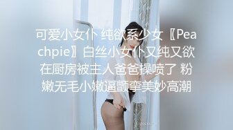 可爱小女仆 纯欲系少女〖Peachpie〗白丝小女仆又纯又欲在厨房被主人爸爸操喷了 粉嫩无毛小嫩逼颤挛美妙高潮