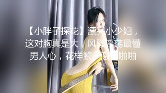 【小胖子探花】漂亮小少妇，这对胸真是大，风骚淫荡最懂男人心，花样繁多激情啪啪