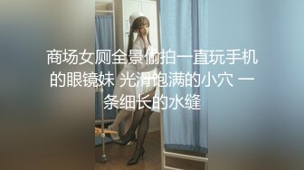 商场女厕全景偷拍一直玩手机的眼镜妹 光滑饱满的小穴 一条细长的水缝