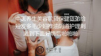 中医养生美容院骚保健徒弟给短发多毛少妇推油阴道护理刺激到下面好嗨后啪啪啪