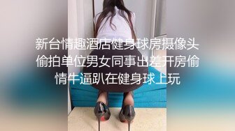 新台情趣酒店健身球房摄像头偷拍单位男女同事出差开房偷情牛逼趴在健身球上玩