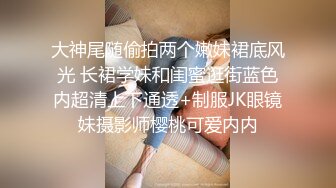 大神尾随偷拍两个嫩妹裙底风光 长裙学妹和闺蜜逛街蓝色内超清上下通透+制服JK眼镜妹摄影师樱桃可爱内内