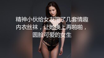 精神小伙给女友带了几套情趣内衣丝袜，让她换上再啪啪，圆脸可爱的女生