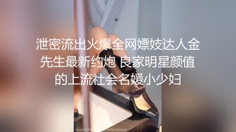 泄密流出火爆全网嫖妓达人金先生最新约炮 良家明星颜值的上流社会名媛小少妇