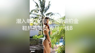 潜入单位女厕 近距离偷拍金鞋热裤美女 极品一线B