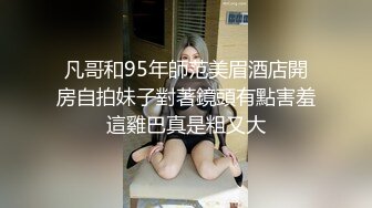 凡哥和95年師范美眉酒店開房自拍妹子對著鏡頭有點害羞這雞巴真是粗又大