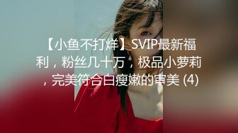 【小鱼不打烊】SVIP最新福利，粉丝几十万，极品小萝莉，完美符合白瘦嫩的审美 (4)