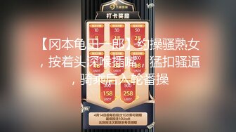 【冈本龟田一郎】约操骚熟女，按着头深喉插嘴，猛扣骚逼，骑乘后入轮番操