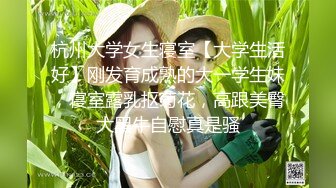 杭州大学女生寝室【大学生活好】刚发育成熟的大一学生妹，寝室露乳抠菊花，高跟美臀大黑牛自慰真是骚