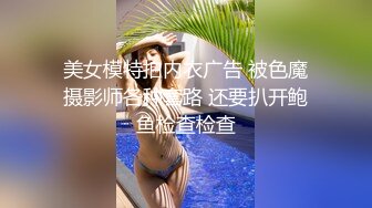 美女模特拍内衣广告 被色魔摄影师各种套路 还要扒开鲍鱼检查检查