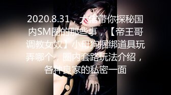 2020.8.31，大佬带你探秘国内SM圈的那些事，【帝王哥调教女奴】小母狗捆绑道具玩弄哪个，圈内套路玩法介绍，各种良家的私密一面