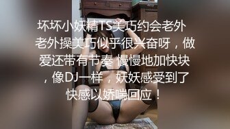 坏坏小妖精TS美巧约会老外  老外操美巧似乎很兴奋呀，做爱还带有节奏 慢慢地加快块，像DJ一样，妖妖感受到了快感以娇喘回应！