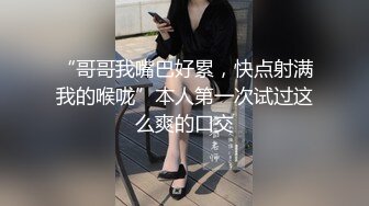 “哥哥我嘴巴好累，快点射满我的喉咙”本人第一次试过这么爽的口交