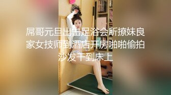 屌哥元旦出击足浴会所撩妹良家女技师到酒店开房啪啪偷拍沙发干到床上