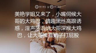 美艳学姐又来了，小嘴伺候大哥的大鸡巴，情趣黑丝高跟诱惑，淫声荡语给大哥深喉大鸡巴，让大哥揉着奶子打屁股