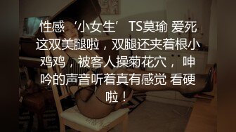 性感‘小女生’TS莫瑜 爱死这双美腿啦，双腿还夹着根小鸡鸡，被客人操菊花穴， 呻吟的声音听着真有感觉 看硬啦！