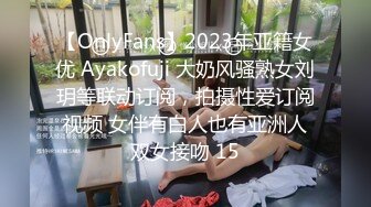 【OnlyFans】2023年亚籍女优 Ayakofuji 大奶风骚熟女刘玥等联动订阅，拍摄性爱订阅视频 女伴有白人也有亚洲人双女接吻 15