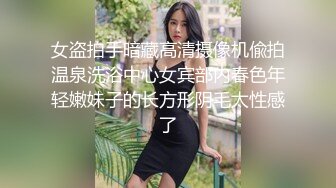 女盗拍手暗藏高清摄像机偸拍温泉洗浴中心女宾部内春色年轻嫩妹子的长方形阴毛太性感了